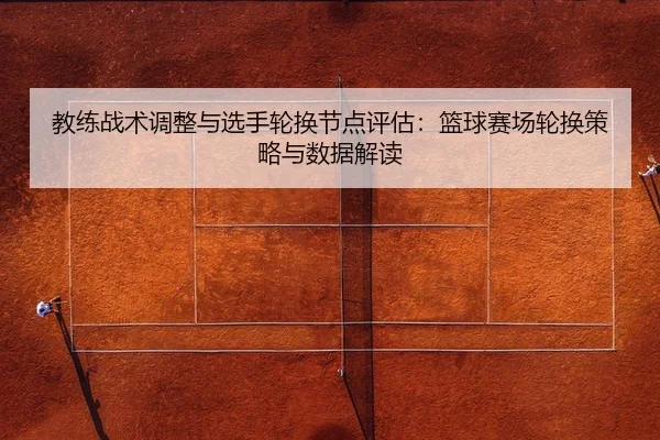 教练战术调整与选手轮换节点评估：篮球赛场轮换策略与数据解读